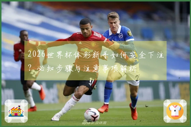 2026世界杯体彩新手如何安全下注？必知步骤与注意事项解析