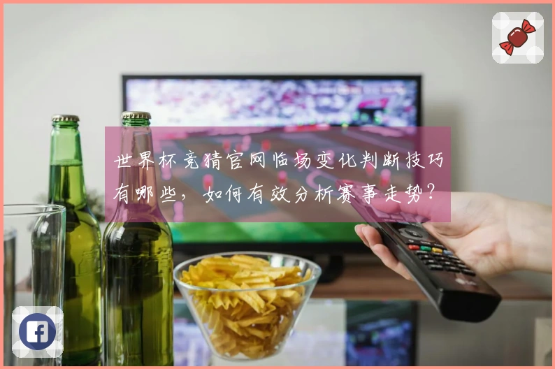世界杯竞猜官网临场变化判断技巧有哪些，如何有效分析赛事走势？