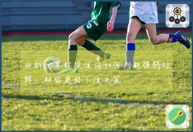 分析世界杯投注站如何判断强弱对阵，助你更好下注决策