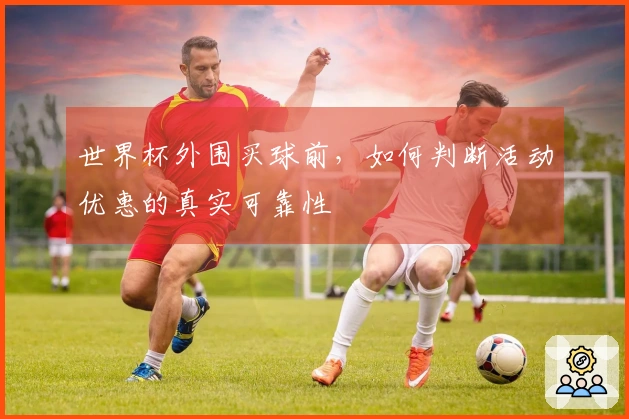 世界杯外围买球前，如何判断活动优惠的真实可靠性